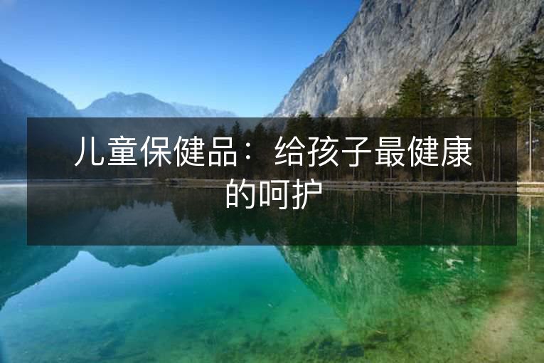 儿童保健品:给孩子最健康的呵护 儿童保健品:给孩子最健康的呵护