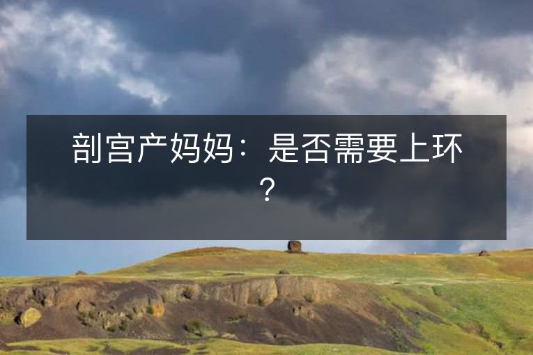 剖宫产妈妈:是否需要上环? 剖宫产妈妈:是否需要上环?