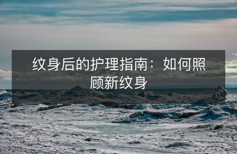 纹身后的护理指南:如何照顾新纹身 纹身后的护理指南:如何照顾新纹身
