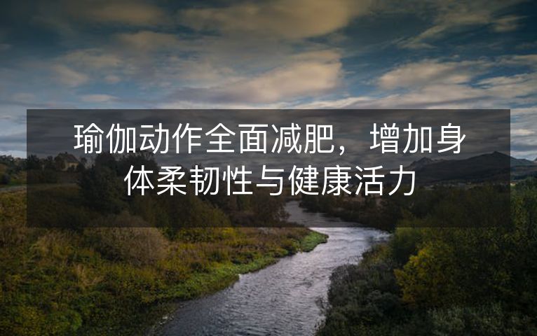 瑜伽动作全面减肥,增加身体柔韧性与健康活力 瑜伽动作全面减肥,增加身体柔韧性与健康活力