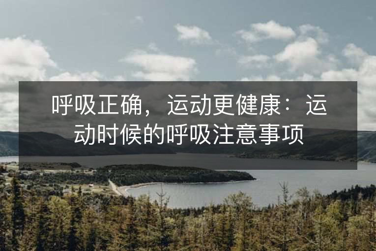 呼吸正确,运动更健康:运动时候的呼吸注意事项 呼吸正确,运动更健康:运动时候的呼吸注意事项