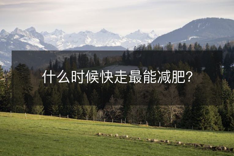 什么时候快走最能减肥? 什么时候快走最能减肥?