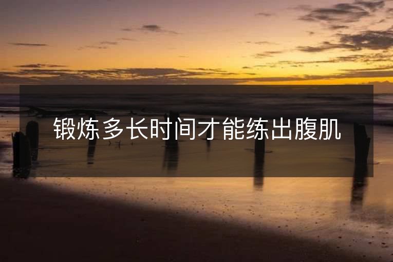 锻炼多长时间才能练出腹肌 锻炼多长时间才能练出腹肌